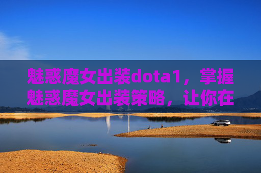 魅惑魔女出装dota1,掌握魅惑魔女出装策略,让你在战场上所向披靡 魅惑魔女出装dota1,掌握魅惑魔女出装策略,让你在战场上所向披靡