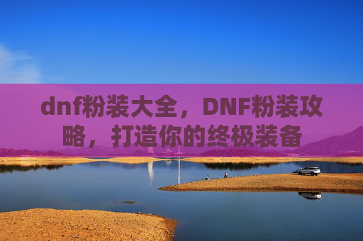 dnf粉装大全,DNF粉装攻略,打造你的终极装备 dnf粉装大全,DNF粉装攻略,打造你的终极装备