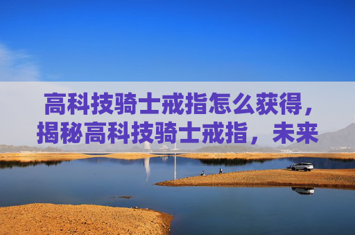 高科技骑士戒指怎么获得,揭秘高科技骑士戒指,未来战士的必备装备 高科技骑士戒指怎么获得,揭秘高科技骑士戒指,未来战士的必备装备