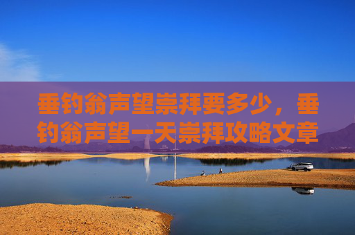 垂钓翁声望崇拜要多少，垂钓翁声望一天崇拜攻略文章