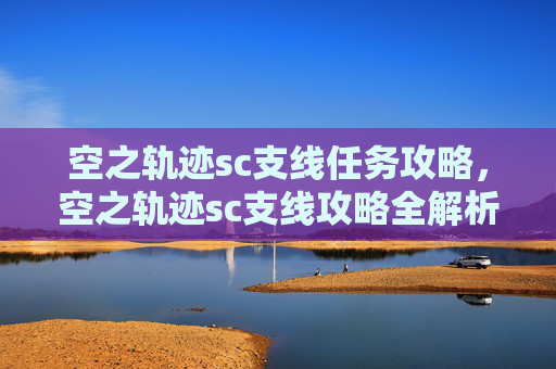空之轨迹sc支线任务攻略,空之轨迹sc支线攻略全解析 空之轨迹sc支线任务攻略,空之轨迹sc支线攻略全解析