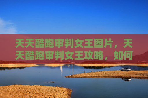 天天酷跑审判女王图片,天天酷跑审判女王攻略,如何最大化你的游戏体验 天天酷跑审判女王图片,天天酷跑审判女王攻略,如何最大化你的游戏体验