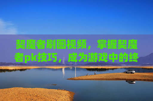 契魔者刷图视频，掌握契魔者pk技巧，成为游戏中的终极战士