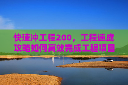 快速冲工程200,工程速成攻略如何高效完成工程项目? 快速冲工程200,工程速成攻略如何高效完成工程项目?