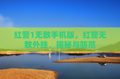 红警1无敌手机版,红警无敌外挂,揭秘与防范 红警1无敌手机版,红警无敌外挂,揭秘与防范