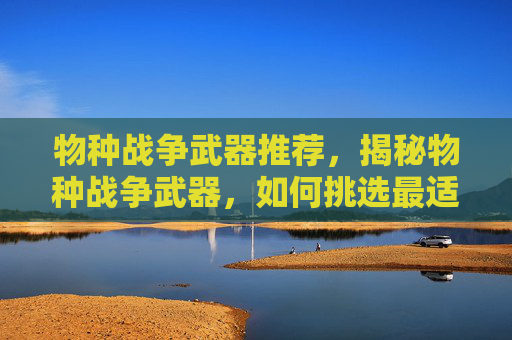 物种战争武器推荐，揭秘物种战争武器，如何挑选最适合你的战术装备