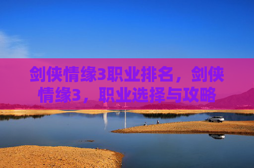 剑侠情缘3职业排名,剑侠情缘3,职业选择与攻略 剑侠情缘3职业排名,剑侠情缘3,职业选择与攻略