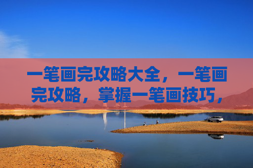 一笔画完攻略大全，一笔画完攻略，掌握一笔画技巧，轻松解决绘画难题