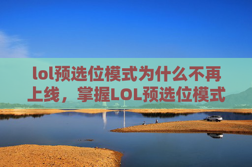 lol预选位模式为什么不再上线,掌握LOL预选位模式,策略与技巧 lol预选位模式为什么不再上线,掌握LOL预选位模式,策略与技巧