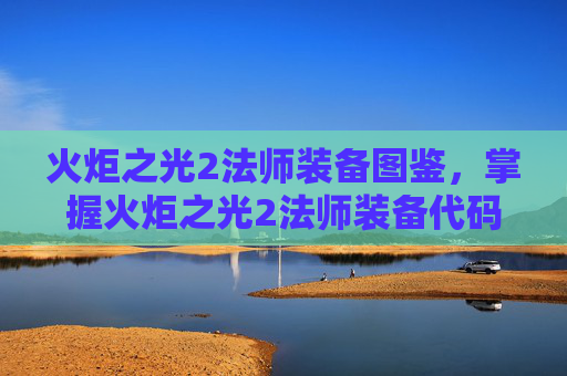 火炬之光2法师装备图鉴，掌握火炬之光2法师装备代码，让你的法术威力倍增！