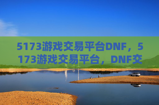 5173游戏交易平台DNF,5173游戏交易平台,DNF交易全攻略 5173游戏交易平台DNF,5173游戏交易平台,DNF交易全攻略