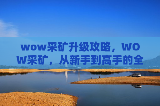 wow采矿升级攻略，WOW采矿，从新手到高手的全面攻略