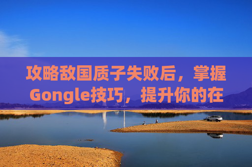 攻略敌国质子失败后，掌握Gongle技巧，提升你的在线影响力