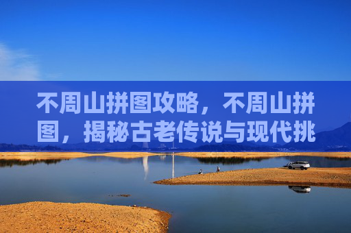 不周山拼图攻略,不周山拼图,揭秘古老传说与现代挑战的完美结合 不周山拼图攻略,不周山拼图,揭秘古老传说与现代挑战的完美结合