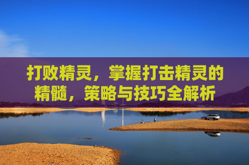 打败精灵,掌握打击精灵的精髓,策略与技巧全解析 打败精灵,掌握打击精灵的精髓,策略与技巧全解析