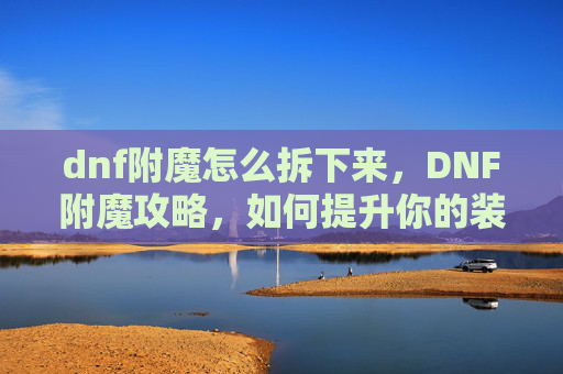 dnf附魔怎么拆下来,DNF附魔攻略,如何提升你的装备属性 dnf附魔怎么拆下来,DNF附魔攻略,如何提升你的装备属性