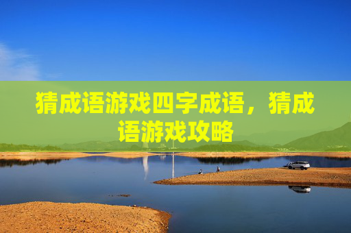 猜成语游戏四字成语,猜成语游戏攻略 猜成语游戏四字成语,猜成语游戏攻略