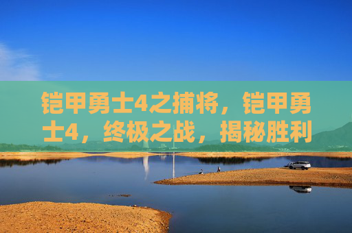 铠甲勇士4之捕将,铠甲勇士4,终极之战,揭秘胜利的关键 铠甲勇士4之捕将,铠甲勇士4,终极之战,揭秘胜利的关键