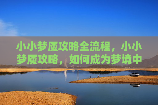 小小梦魇攻略全流程，小小梦魇攻略，如何成为梦境中的王者