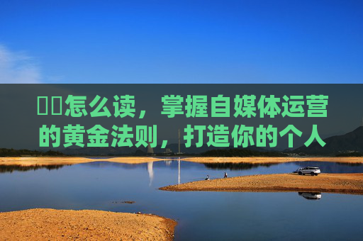 叒叕怎么读,掌握自媒体运营的黄金法则,打造你的个人品牌 叒叕怎么读,掌握自媒体运营的黄金法则,打造你的个人品牌