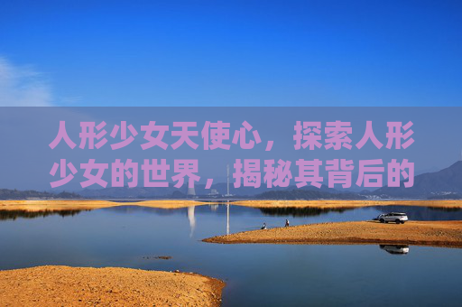 人形少女天使心，探索人形少女的世界，揭秘其背后的文化与影响