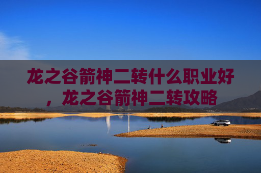 龙之谷箭神二转什么职业好，龙之谷箭神二转攻略