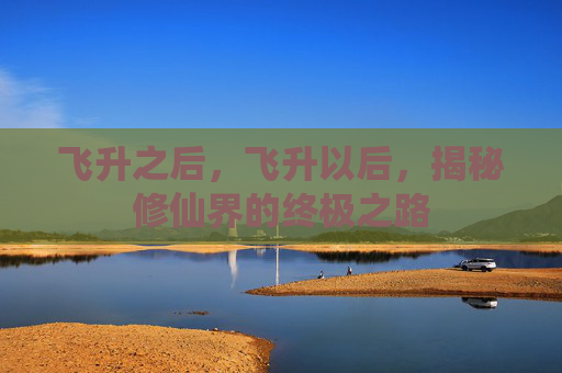 飞升之后,飞升以后,揭秘修仙界的终极之路 飞升之后,飞升以后,揭秘修仙界的终极之路
