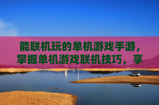 能联机玩的单机游戏手游,掌握单机游戏联机技巧,享受与好友的互动乐趣 能联机玩的单机游戏手游,掌握单机游戏联机技巧,享受与好友的互动乐趣