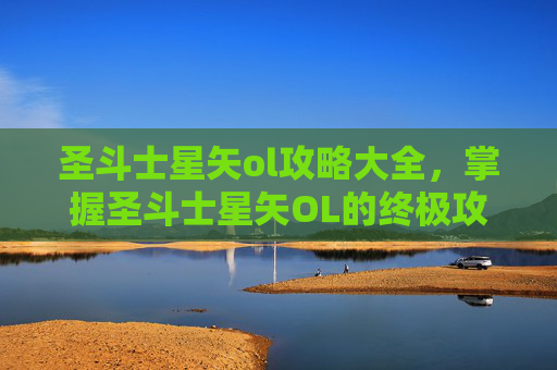 圣斗士星矢ol攻略大全,掌握圣斗士星矢OL的终极攻略,成为游戏高手! 圣斗士星矢ol攻略大全,掌握圣斗士星矢OL的终极攻略,成为游戏高手!