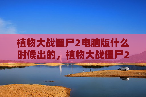 植物大战僵尸2电脑版什么时候出的,植物大战僵尸2电脑版发布预测 植物大战僵尸2电脑版什么时候出的,植物大战僵尸2电脑版发布预测