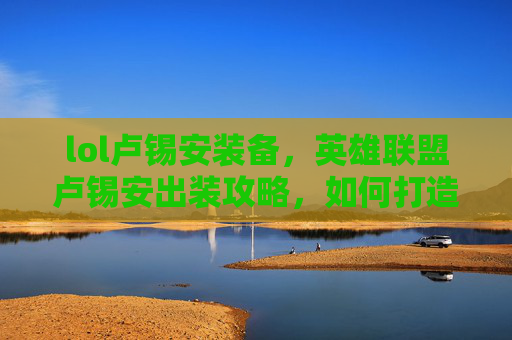 lol卢锡安装备，英雄联盟卢锡安出装攻略，如何打造最强输出？