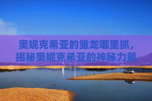 奥妮克希亚的雏龙哪里抓,揭秘奥妮克希亚的神秘力量,揭开雏龙的秘密 奥妮克希亚的雏龙哪里抓,揭秘奥妮克希亚的神秘力量,揭开雏龙的秘密