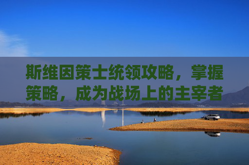 斯维因策士统领攻略,掌握策略,成为战场上的主宰者 斯维因策士统领攻略,掌握策略,成为战场上的主宰者
