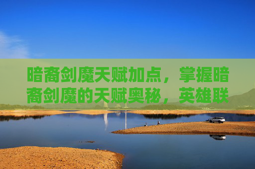 暗裔剑魔天赋加点，掌握暗裔剑魔的天赋奥秘，英雄联盟中的终极攻略