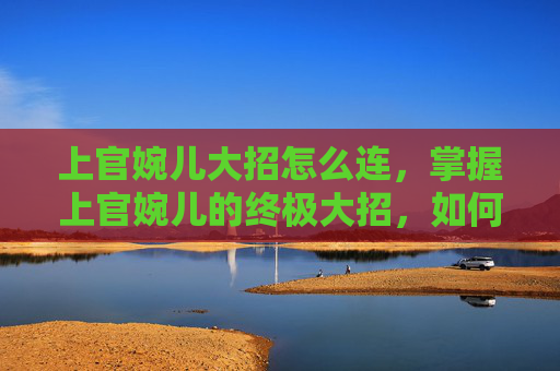 上官婉儿大招怎么连,掌握上官婉儿的终极大招,如何在战场上制胜? 上官婉儿大招怎么连,掌握上官婉儿的终极大招,如何在战场上制胜?