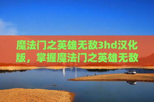 魔法门之英雄无敌3hd汉化版,掌握魔法门之英雄无敌3HD的终极攻略,让你成为真正的游戏大师 魔法门之英雄无敌3hd汉化版,掌握魔法门之英雄无敌3HD的终极攻略,让你成为真正的游戏大师