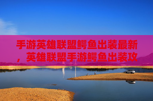 手游英雄联盟鳄鱼出装最新,英雄联盟手游鳄鱼出装攻略,如何打造最强战斗机器 手游英雄联盟鳄鱼出装最新,英雄联盟手游鳄鱼出装攻略,如何打造最强战斗机器