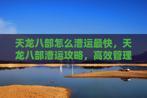 天龙八部怎么漕运最快，天龙八部漕运攻略，高效管理你的物资流动