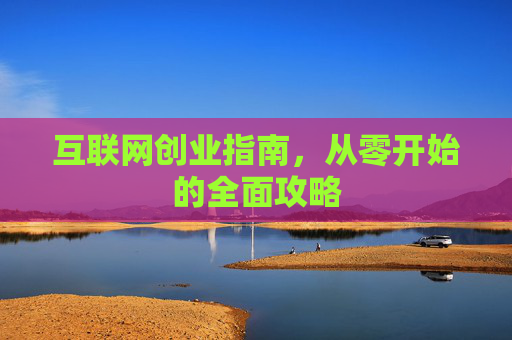 互联网创业指南,从零开始的全面攻略 互联网创业指南,从零开始的全面攻略