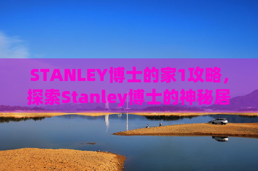 STANLEY博士的家1攻略,探索Stanley博士的神秘居所,一个充满谜团与宝藏的探险之旅 STANLEY博士的家1攻略,探索Stanley博士的神秘居所,一个充满谜团与宝藏的探险之旅