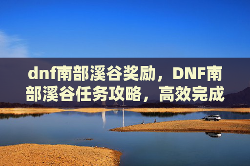 dnf南部溪谷奖励,DNF南部溪谷任务攻略,高效完成技巧与策略 dnf南部溪谷奖励,DNF南部溪谷任务攻略,高效完成技巧与策略