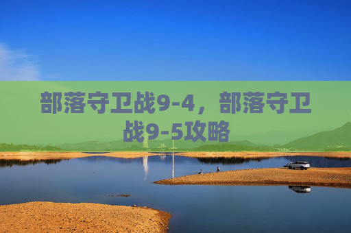 部落守卫战9-4，部落守卫战9-5攻略