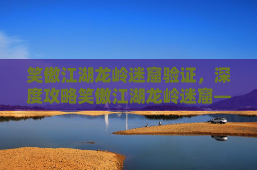 笑傲江湖龙岭迷窟验证,深度攻略笑傲江湖龙岭迷窟——揭秘武侠世界的奇幻之旅 笑傲江湖龙岭迷窟验证,深度攻略笑傲江湖龙岭迷窟——揭秘武侠世界的奇幻之旅
