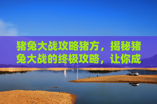 猪兔大战攻略猪方,揭秘猪兔大战的终极攻略,让你成为战场之王! 猪兔大战攻略猪方,揭秘猪兔大战的终极攻略,让你成为战场之王!