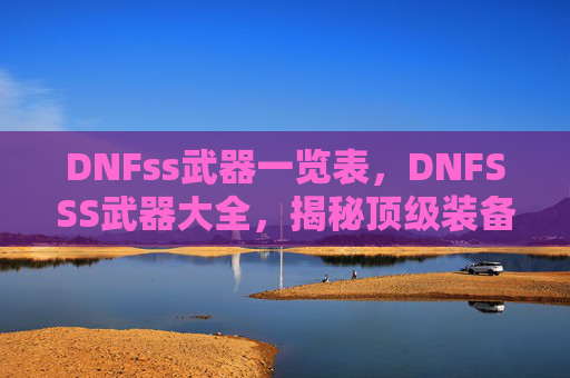 DNFss武器一览表，DNFSSS武器大全，揭秘顶级装备的秘密