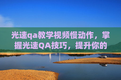 光速qa教学视频慢动作，掌握光速QA技巧，提升你的沟通效率