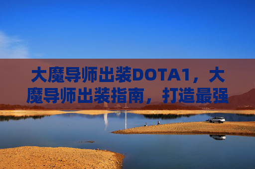大魔导师出装DOTA1，大魔导师出装指南，打造最强战斗阵容