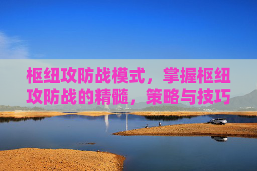 枢纽攻防战模式,掌握枢纽攻防战的精髓,策略与技巧 枢纽攻防战模式,掌握枢纽攻防战的精髓,策略与技巧