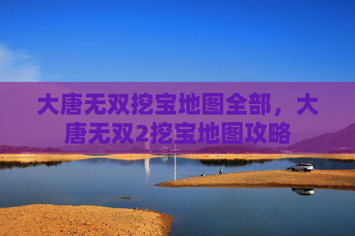 大唐无双挖宝地图全部，大唐无双2挖宝地图攻略
