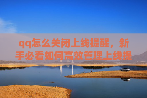 qq怎么关闭上线提醒，新手必看如何高效管理上线提醒，避免错过重要更新！